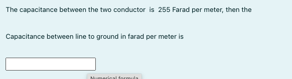 The capacitance between the two conductor is 255 Farad per meter, then the
Capacitance between line to ground in farad per meter is
Numerical formula
