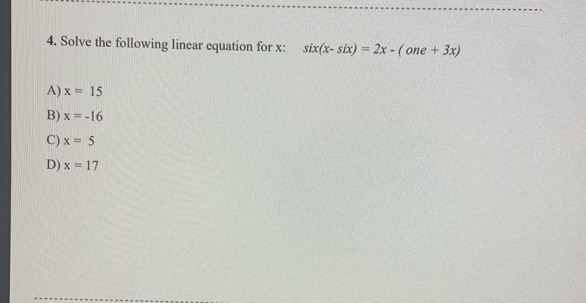 4. Solve the following linear equation for x:
six(x- six) = 2x - ( one + 3x)
A) x = 15
B) x = -16
C) x = 5
D) x = 17
