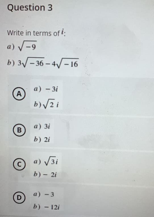 Question 3
Write in terms of i:
a) √√√-9
b) 3√√-36-4√√-16
a) -3i
A
b) √zi
a) 3i
b) 2i
a) √√√3i
b) - 2i
a) -3
b) - 12i
B
C
D