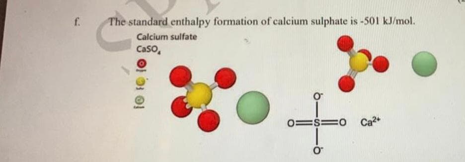 f.
The standard enthalpy formation of calcium sulphate is -501 kJ/mol.
Calcium sulfate
Caso
+
=$=0
O™
10 10 10
Ca²+