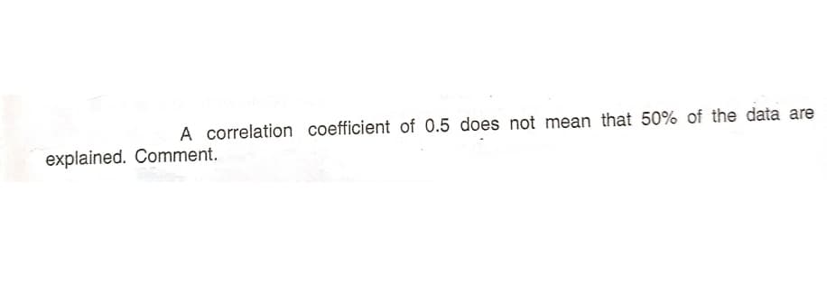 A correlation coefficient of 0.5 does not mean that 50% of the data are
explained. Comment.
