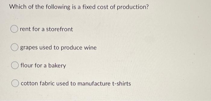 Which of the following is a fixed cost of production?
rent for a storefront
grapes used to produce wine
flour for a bakery
Ocotton fabric used to manufacture t-shirts