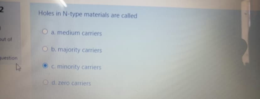 Holes in N-type materials are called
O a. medium carriers
out of
O b. majority carriers
question
Oc. minority carriers
O d. zero carriers
