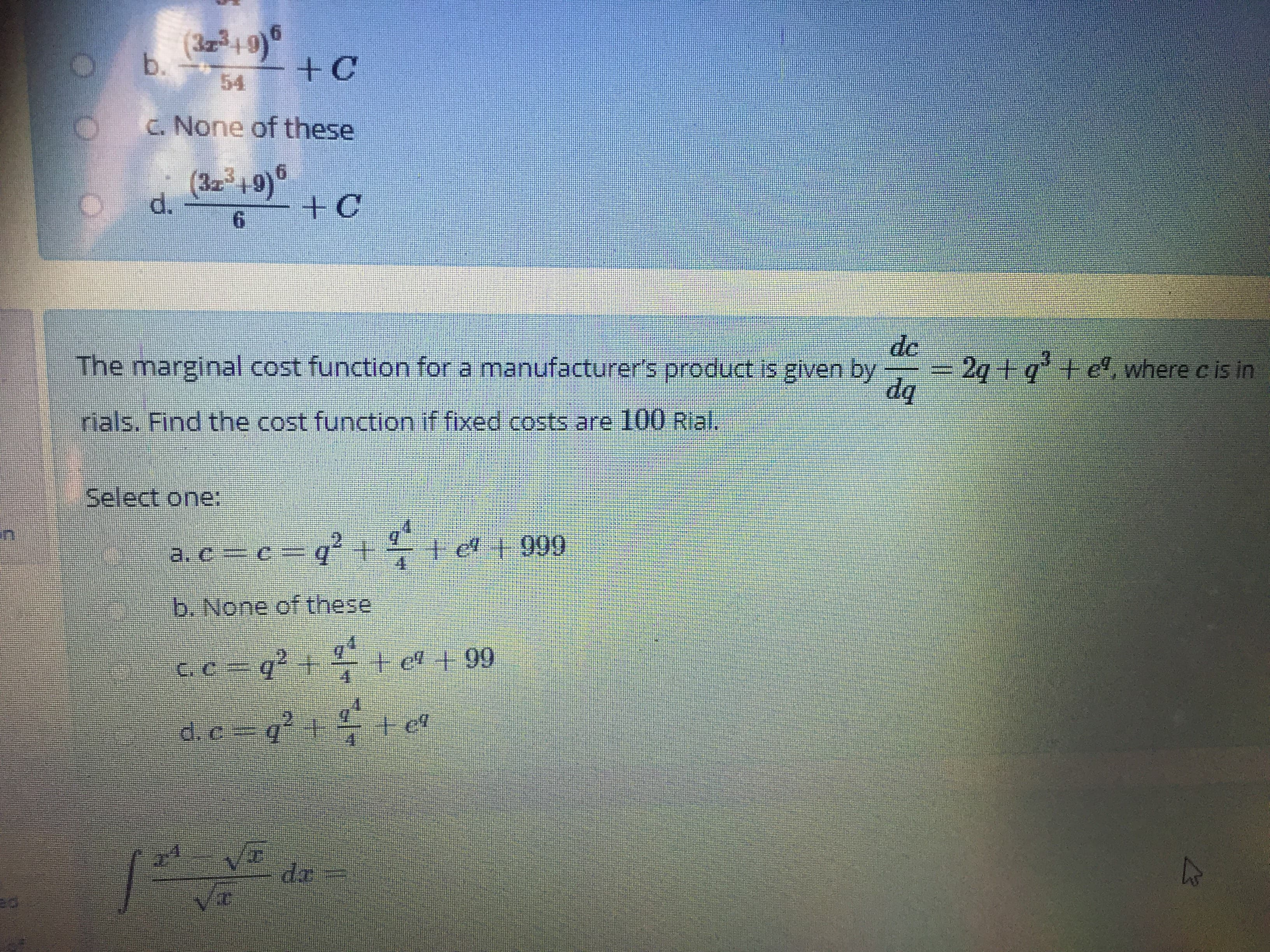 de
2g + q +e, where c is in
dq
The marginal cost function for a manufacturer's product is given by
rials, Find the cost function if fixed costs are 100 Rial.
