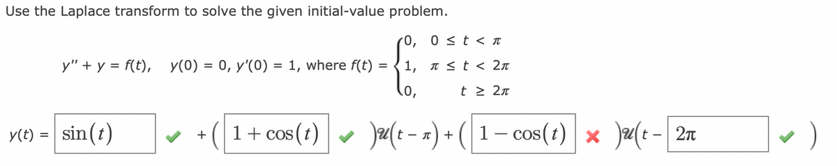 Use the Laplace transform to solve the given initial-value problem.
0,
1,
(0,
)u(t− x) + ( 1 − cos(t) × )u(t - 2n
y" + y = f(t), y(0) = 0, y'(0) = 1, where f(t):
=
y(t) = sin(t)
+
1 + cos(t)
0≤ t < π
π ≤ t < 2π
t≥ 2π
)