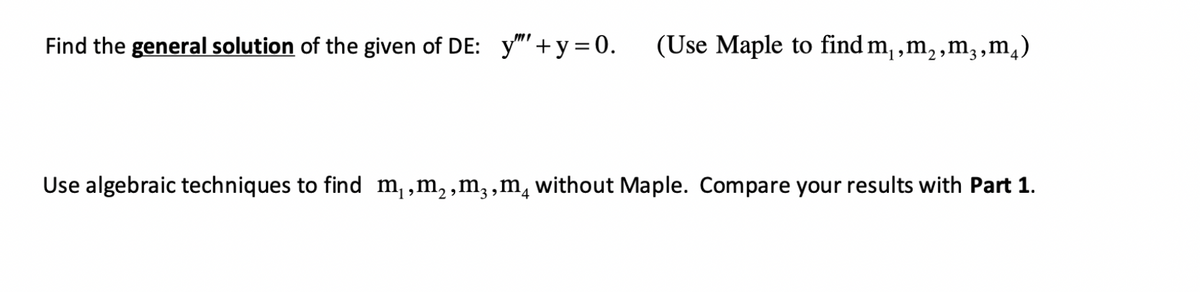 Find the general solution of the given of DE: y"+y=0. (Use Maple to find m₁,m₂,m²,m₁)
Use algebraic techniques to find m₁,m₂,m²,m₁ without Maple. Compare your results with Part 1.
4