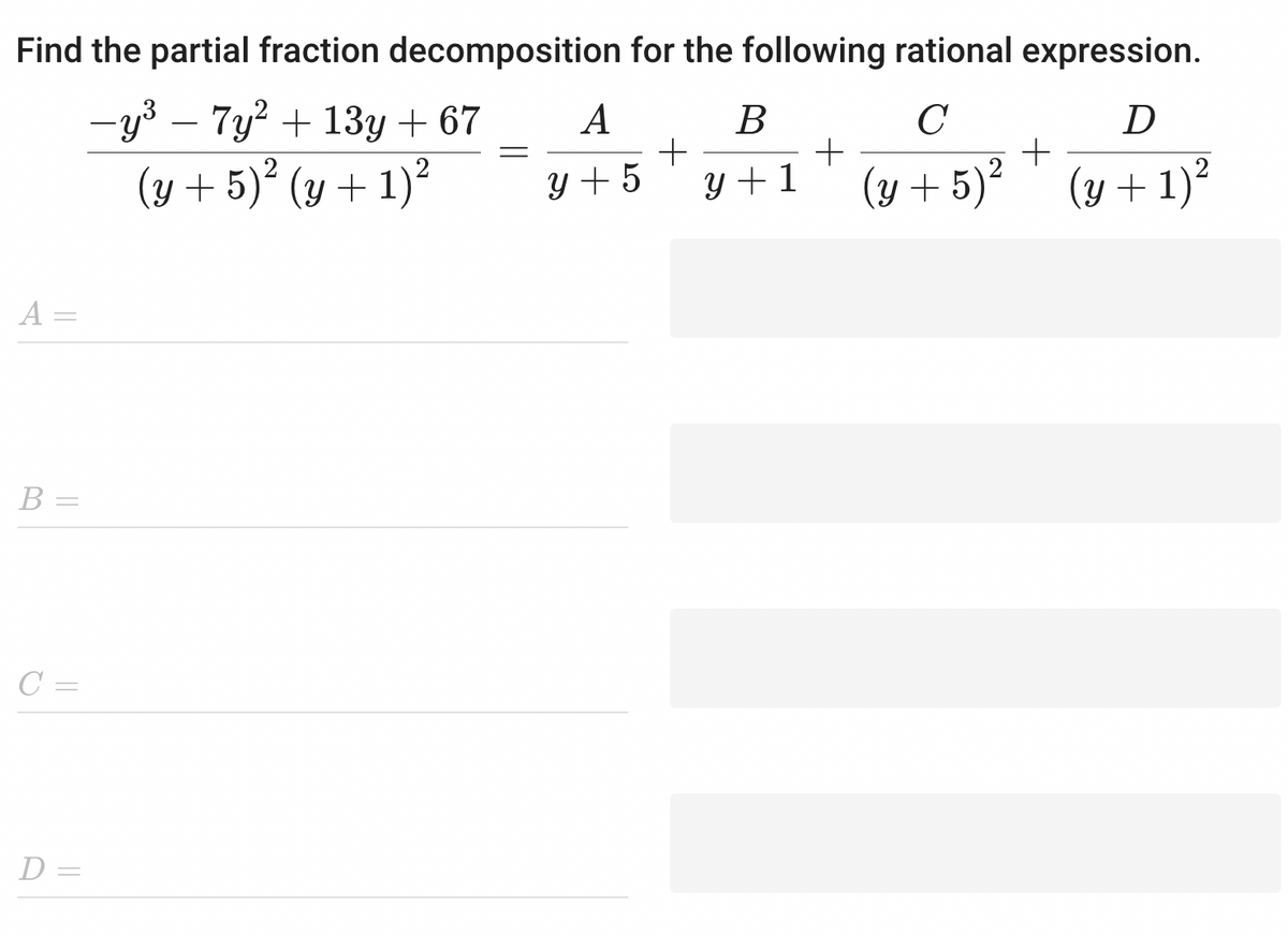 Find the partial fraction decomposition for the following rational expression.
C
D
-y³ - 7y² + 13y + 67
(y + 5)² (y + 1)²
+
(y + 5)² (y + 1)²
A =
B =
C=
D =
=
A
y + 5
+
B
y + 1
+