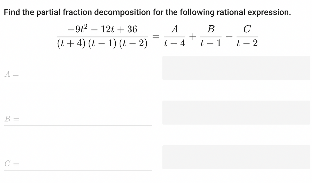 Find the partial fraction decomposition for the following rational expression.
-9t² 12t +36
(t + 4) (t − 1) (t − 2)
A =
B =
C =
=
A
t + 4
+
B
t - 1
+
с
t-2