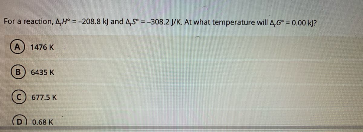 For a reaction, A,H° = -208.8 k) and A,S° = -308.2 J/K. At what temperature will 4,G° = 0.00 kJ?
1476 K
6435 K
677.5 K
0.68 K
