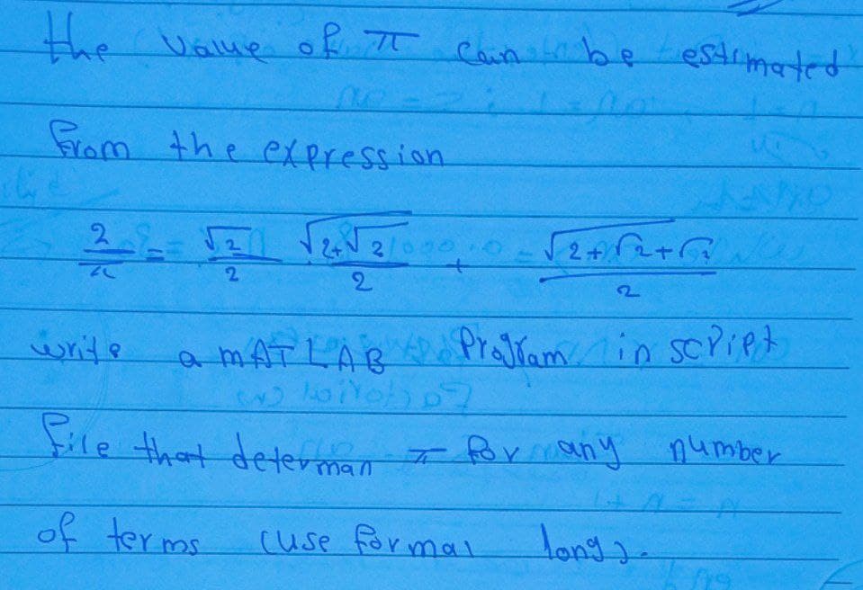 the value of π
from the expression
2
20
Can be estimated
1- A
2
2
ত
write
a MATLAB Program in script
11010107
file that deterrien I for any number
of terms
cuse formal
long).
12+√2/000,0
2
NO
000 = √2+√2+1
2