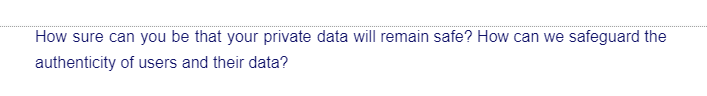 How sure can you be that your private data will remain safe? How can we safeguard the
authenticity of users and their data?