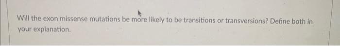 Will the exon missense mutations be more likely to be transitions or transversions? Define both in
your explanation.