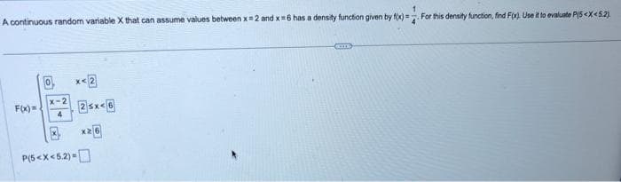 A continuous random variable X that can assume values between x = 2 and x=6 has a density function given by f(x)=
F(x)=
O
x-2
4
P(5<x<5.2)
x<2
25x<6
x2
. For this density function, find F(x). Use it to evaluate P(5<X<5.2).