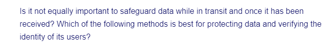 Is it not equally important to safeguard data while in transit and once it has been
received? Which of the following methods is best for protecting data and verifying the
identity of its users?