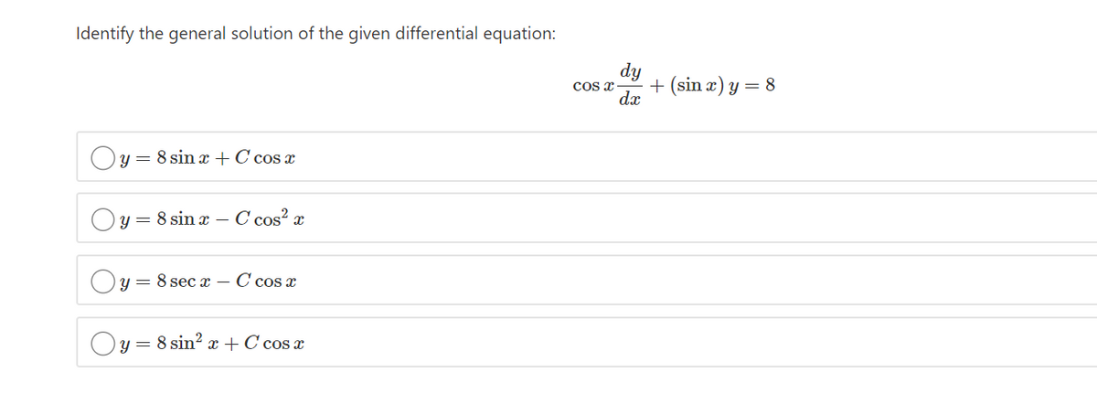 Identify the general solution of the given differential equation:
dy
cos x
+ (sin x) y = 8
dx
y = 8 sin x +C cos x
y = 8 sin x –
C cos? x
у — 8 sec a — С сos x
Оу3 8 sin? a+ C cos a
Y =
