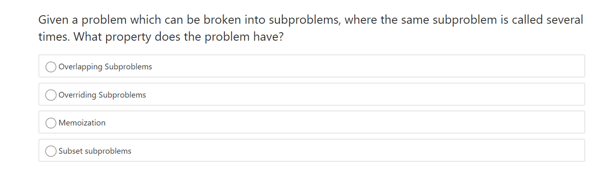 Given a problem which can be broken into subproblems, where the same subproblem is called several
times. What property does the problem have?
Overlapping Subproblems
Overriding Subproblems
Memoization
OSubset subproblems
