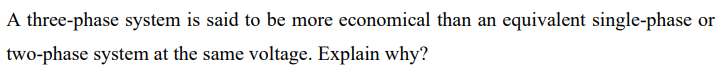 A three-phase system is said to be more economical than an equivalent single-phase or
two-phase system at the same voltage. Explain why?
