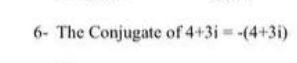 6- The Conjugate of 4+3i -(4+3i)
