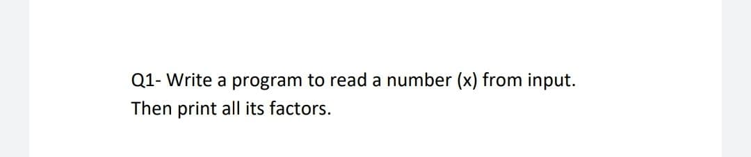 Q1- Write a program to read a number (x) from input.
Then print all its factors.
