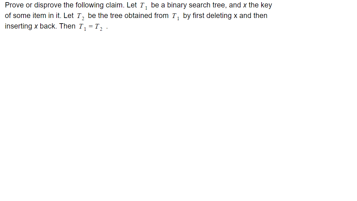 Prove or disprove the following claim. Let T, be a binary search tree, and x the key
of some item in it. Let T, be the tree obtained from T, by first deleting x and then
inserting x back. Then T, = T, .
