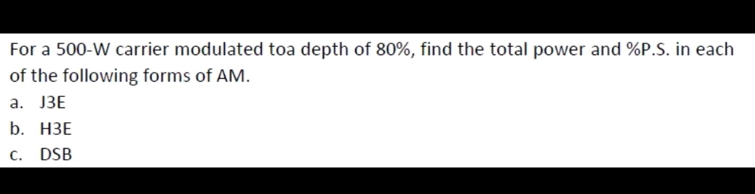 For a 500-W carrier modulated toa depth of 80%, find the total power and %P.S. in each
of the following forms of AM.
a. J3E
b. H3E
C. DSB