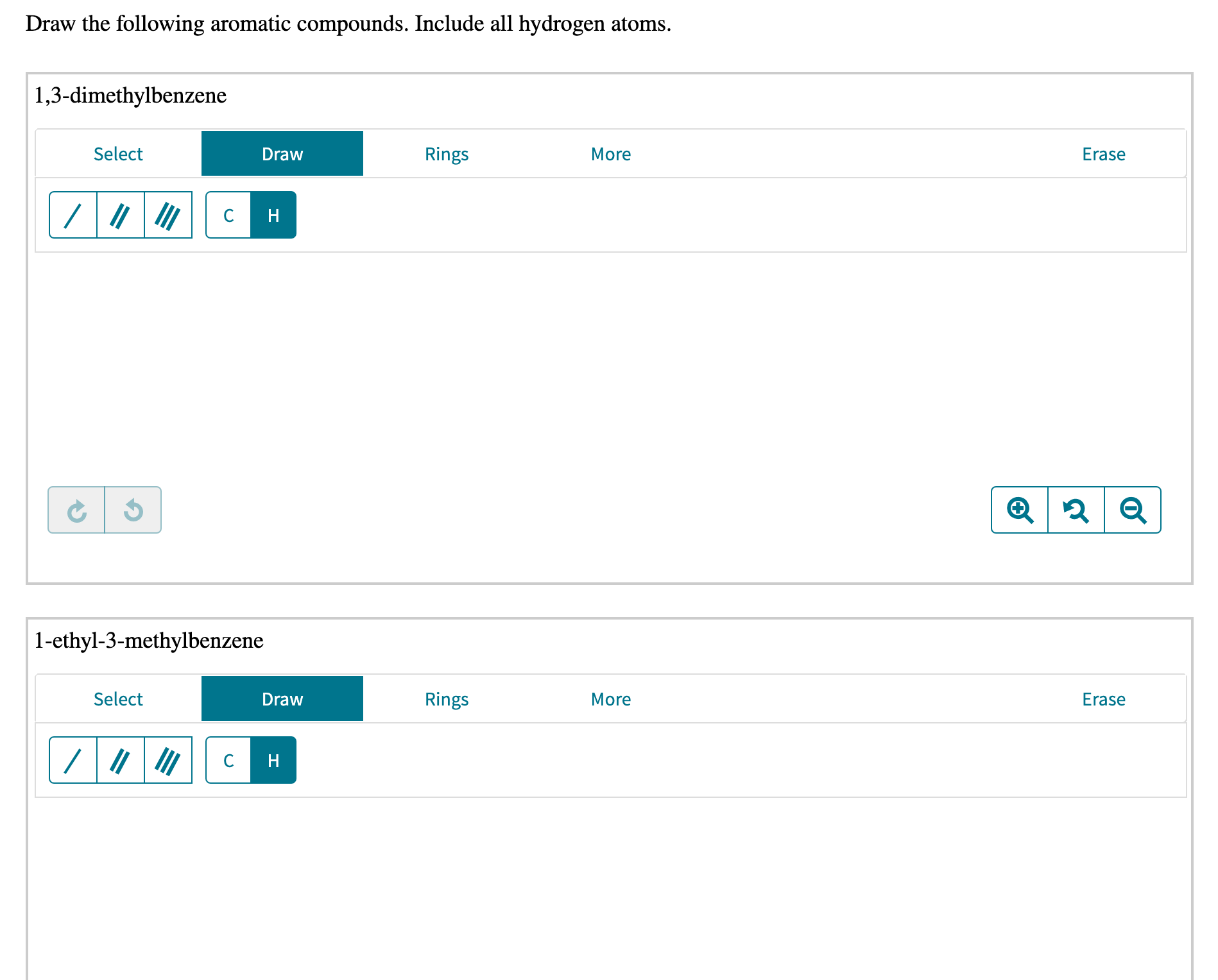Draw the following aromatic compounds. Include all hydrogen atoms.
1,3-dimethylbenzene
Select
Draw
Rings
More
Erase
1-ethyl-3-methylbenzene
Select
Draw
Rings
More
Erase
