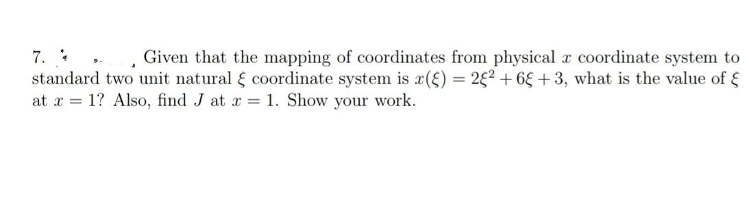 7.
Given that the mapping of coordinates from physical x coordinate system to
standard two unit natural coordinate system is x() = 2² +6 +3, what is the value of
at x = 1? Also, find J at x = 1. Show your work.
3