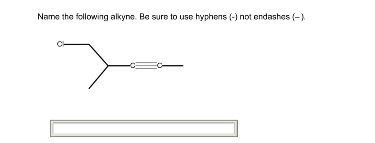 Name the following alkyne. Be sure to use hyphens (-) not endashes (-).
CI-
