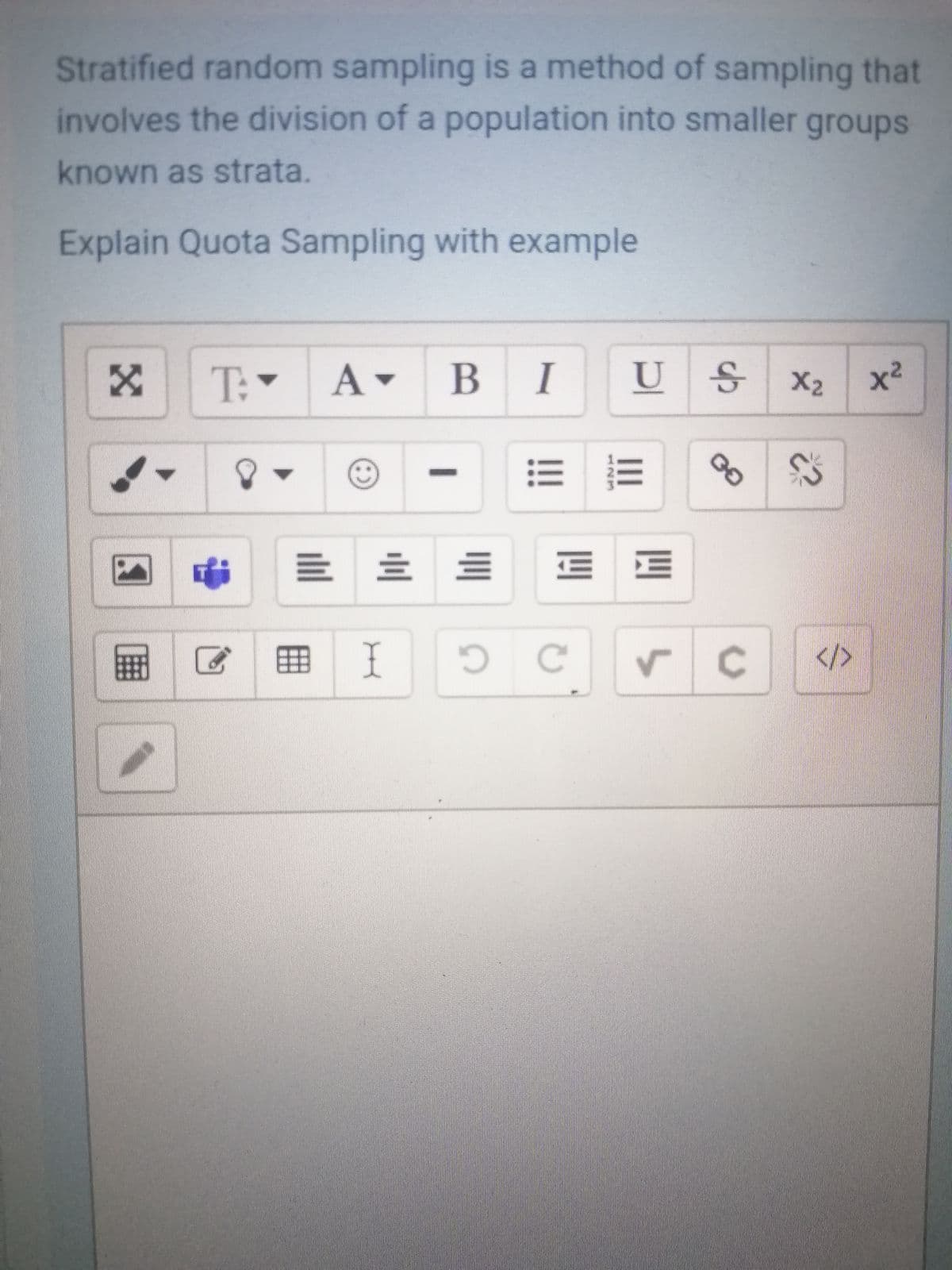 Stratified random sampling is a method of sampling that
involves the division of a population into smaller groups
known as strata.
Explain Quota Sampling with example
B I U
T:
A -
X2
x2
田I
</>
