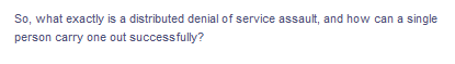 So, what exactly is a distributed denial of service assault, and how can a single
person carry one out successfully?
