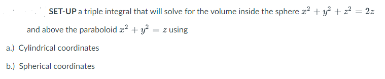 SET-UP a triple integral that will solve for the volume inside the sphere x² + y² + z² = 2z
and above the paraboloid x² + y² = z using
a.) Cylindrical coordinates
b.) Spherical coordinates