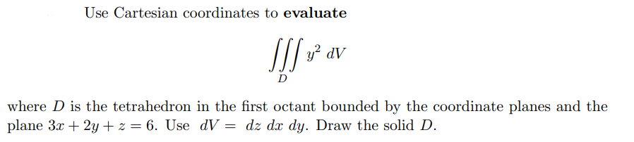 Use Cartesian coordinates to evaluate
JJJ²
dV
D
where D is the tetrahedron in the first octant bounded by the coordinate planes and the
plane 3x + 2y + z = 6. Use dV = dz dx dy. Draw the solid D.