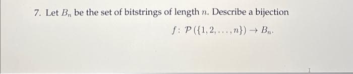 7. Let B, be the set of bitstrings of length n. Describe a bijection
f: P ({1,2,...,n}) → Bn.