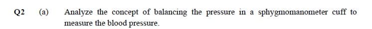 Analyze the concept of balancing the pressure in a
measure the blood pressure.
Q2
(a)
sphygmomanometer cuff to
