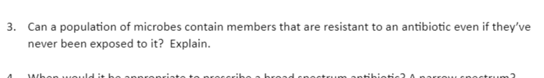 3. Can a population of microbes contain members that are resistant to an antibiotic even if they've
never been exposed to it? Explain.
A
When would it be
bro
antibiotic2