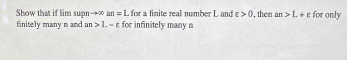 Show that if lim supn- an = L for a finite real number L and > 0, then an > L + ε for only
finitely many n and an > L-e for infinitely many n