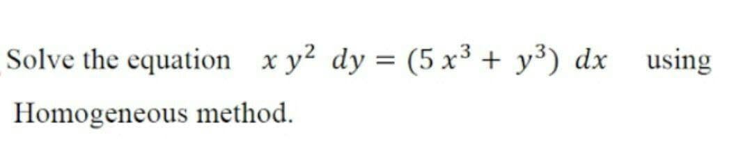 Solve the equation xy? dy = (5 x³ + y³) dx
using
Homogeneous method.
