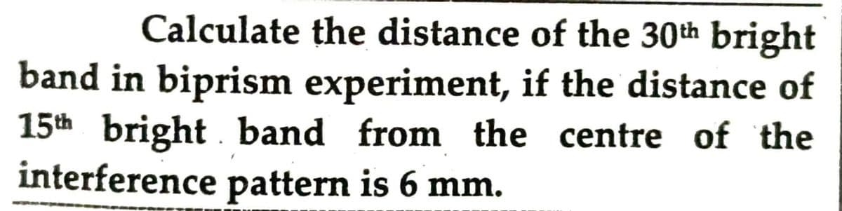 Calculate the distance of the 30th bright
band in biprism experiment, if the distance of
15th bright. band from the centre of the
interference pattern is 6 mm.
