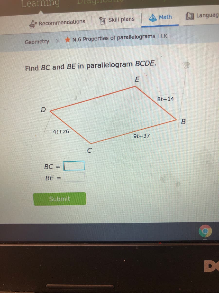 Learning
Skill plans
Math
Languag
Recommendations
Geometry
N.6 Properties of parallelograms LLK
Find BC and BE in parallelogram BCDE.
8t+14
4t+26
9t+37
BC =
BE =
Submit
DO
B.
