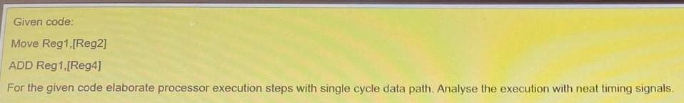 Given code:
Move Reg1,[Reg2]
ADD Reg1,[Reg4]
For the given code elaborate processor execution steps with single cycle data path. Analyse the execution with neat timing signals.
