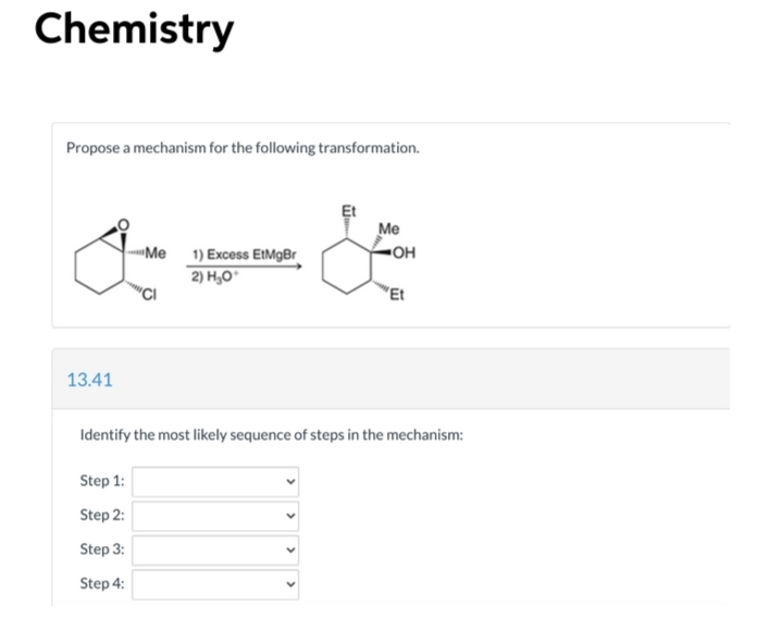 Chemistry
Propose a mechanism for the following transformation.
Et
Me
Me
OH
1) Excess EtMgBr
2) H,O"
"Et
13.41
Identify the most likely sequence of steps in the mechanism:
Step 1:
Step 2:
Step 3:
Step 4:
>
>
