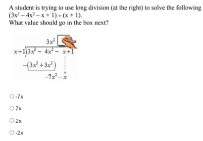 A student is trying to use long division (at the right) to solve the following
(3x³-4x²-x+1)+ (x + 1).
What value should go in the box next?
3x²
x+1)3x² - 4x² - x+1
-(3x² + 3x²)
O-7x
07x
O 2x
O-2x
-7x²-x