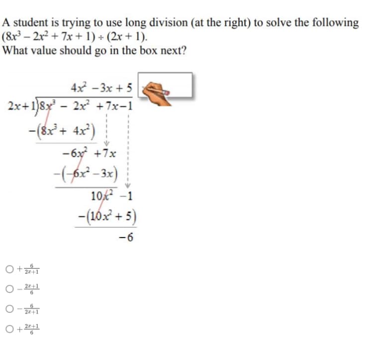 A student is trying to use long division (at the right) to solve the following
(8x³ - 2x² +7x + 1) + (2x + 1).
What value should go in the box next?
4x²-3x+5
2x+1}8x³ − 2x² +7x−1
-(8x² + 4x²)
6
O + 2x+1
O-22+1
6
2x+1
O + 2x+1
6
- 6x0²
-6x² +7x
-(-6x²-3x)
10² -1
-(16x² + 5)
-6