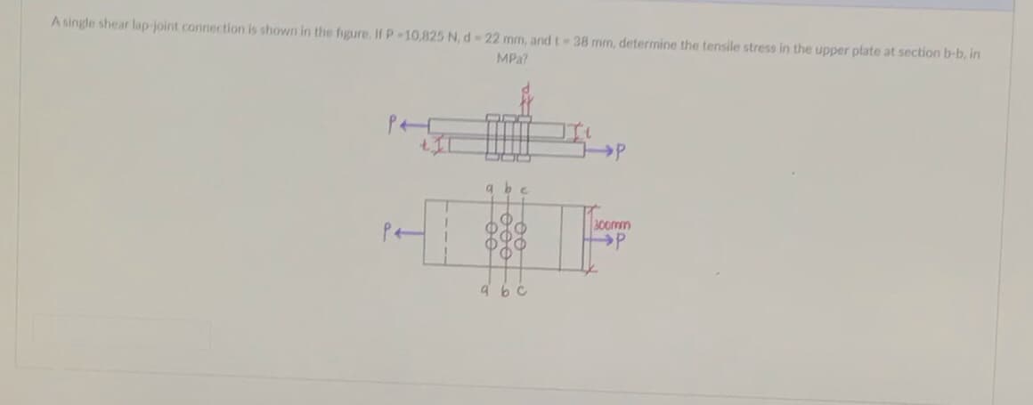 A single shear lap-joint connection is shown in the figure, If P -10,825 N, d-22 mm, and t = 38 mm, determine the tensile stress in the upper plate at section b-b, in
MPa?
P
a be
300mm
-tee
teeeto
a b c
+P