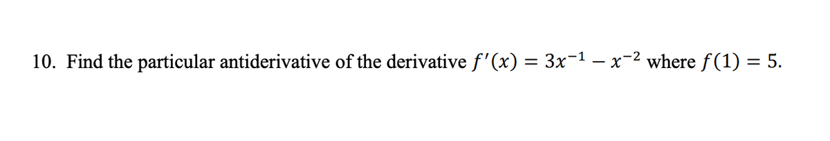 10. Find the particular antiderivative of the derivative f'(x) = 3x-1 – x-2 where f (1) = 5.
||
