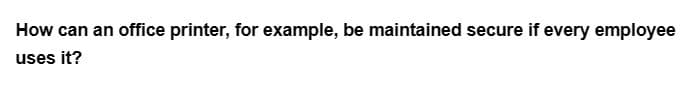 How can an office printer, for example, be maintained secure if every employee
uses it?