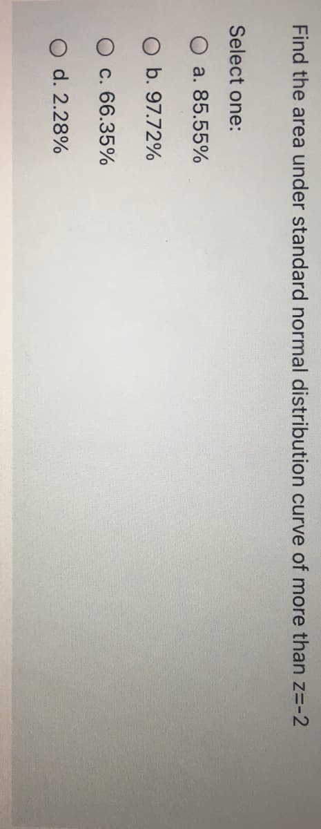 Find the area under standard normal distribution curve of more than z=-2
Select one:
a. 85.55%
O b. 97.72%
O c. 66.35%
O d. 2.28%
