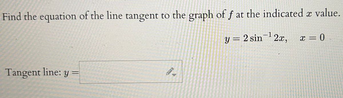 Find the equation of the line tangent to the graph of f at the indicated à value.
X
Tangent line: y
9.
-1
y = 2 sin ¹2x, x=0