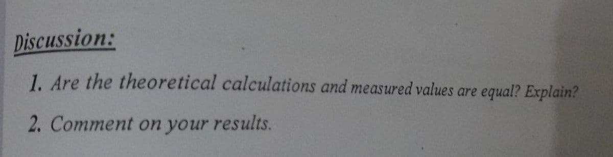 Discussion:
1. Are the theoretical calculations and measured values are equal? Explain?
2. Comment on your results.
