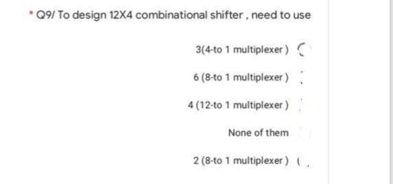 99/ To design 12X4 combinational shifter, need to use
3(4-to 1 multiplexer ) C
6 (8-to 1 multiplexer)
4 (12-to 1 multiplexer)
None of them
2 (8-to 1 multiplexer) (,
